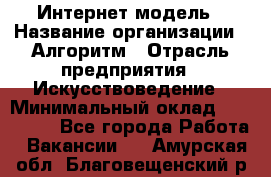 Интернет-модель › Название организации ­ Алгоритм › Отрасль предприятия ­ Искусствоведение › Минимальный оклад ­ 160 000 - Все города Работа » Вакансии   . Амурская обл.,Благовещенский р-н